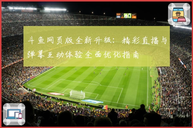 斗鱼网页版全新升级：精彩直播与弹幕互动体验全面优化指南