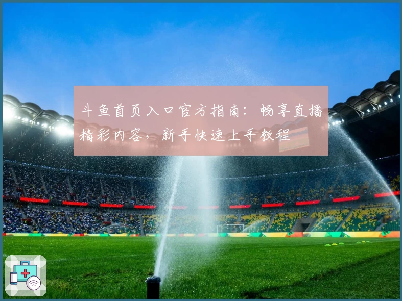 斗鱼首页入口官方指南：畅享直播精彩内容，新手快速上手教程