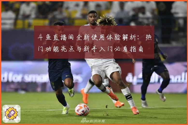 斗鱼直播间全新使用体验解析：热门功能亮点与新手入门必看指南