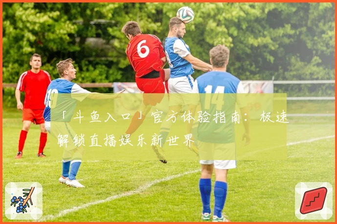 「斗鱼入口」官方体验指南：极速解锁直播娱乐新世界