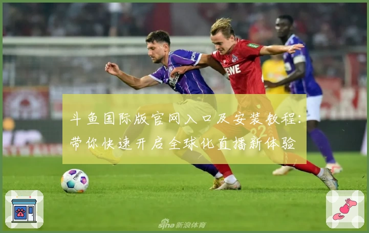 斗鱼国际版官网入口及安装教程：带你快速开启全球化直播新体验