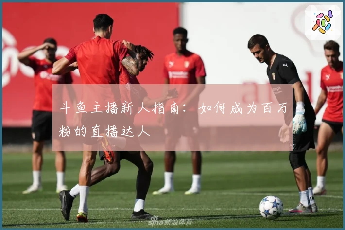 斗鱼主播新人指南：如何成为百万粉的直播达人